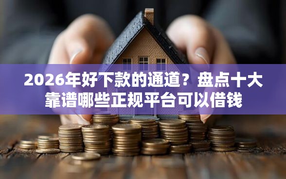 2026年好下款的通道？盘点十大靠谱哪些正规平台可以借钱