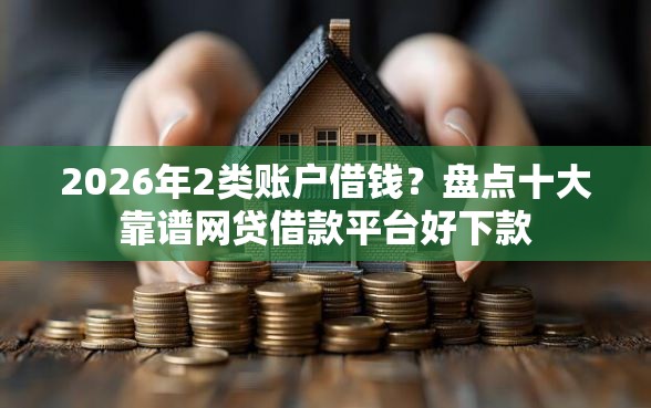 2026年2类账户借钱？盘点十大靠谱网贷借款平台好下款