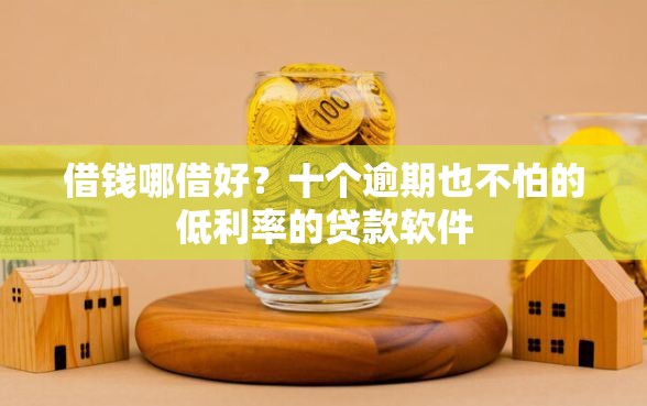 借钱哪借好？十个逾期也不怕的低利率的贷款软件