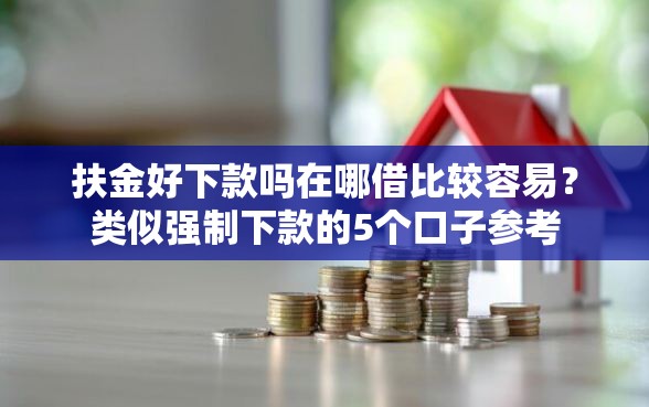 扶金好下款吗在哪借比较容易？类似强制下款的5个口子参考