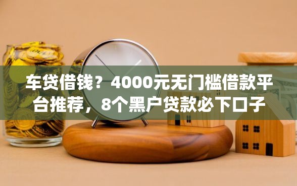 车贷借钱？4000元无门槛借款平台推荐，8个黑户贷款必下口子app盘点
