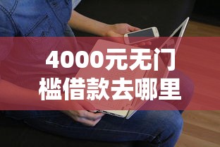 4000元无门槛借款去哪里？黑口子被秒拒看这7个平台