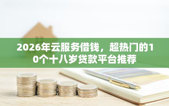 2026年云服务借钱，超热门的10个十八岁贷款平台推荐