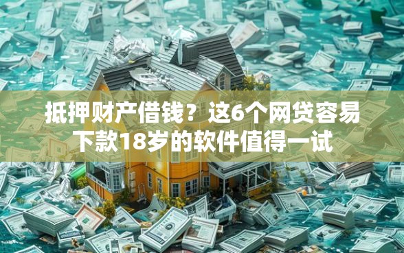 抵押财产借钱？这6个网贷容易下款18岁的软件值得一试