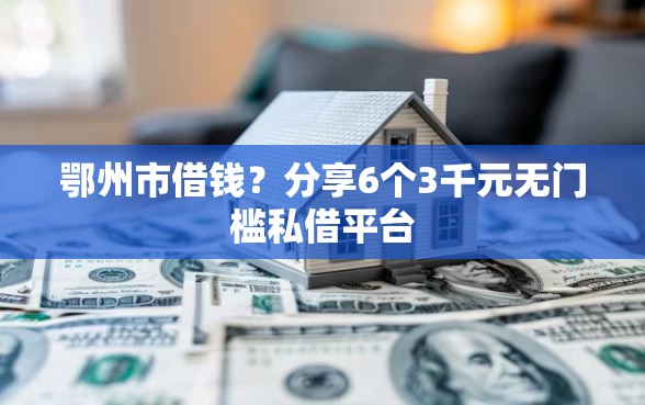 鄂州市借钱？分享6个3千元无门槛私借平台
