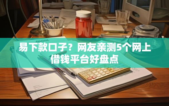 易下款口子?网友亲测5个网上借钱平台好盘点 易下款口子?网友亲测5个网上借钱平台好盘点
