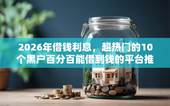 2026年借钱利息,超热门的10个黑户百分百能借到钱的平台推荐 2026年借钱利息,超热门的10个黑户百分百能借到钱的平台推荐