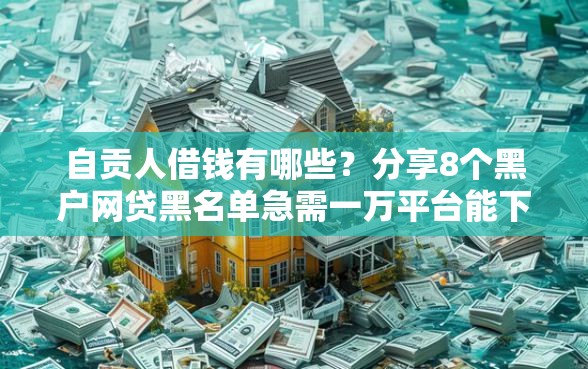 自贡人借钱有哪些？分享8个黑户网贷黑名单急需一万平台能下款