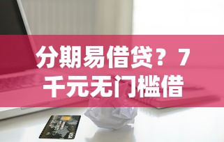 分期易借贷？7千元无门槛借款平台推荐，7个信用好的贷款平台盘点