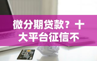 微分期贷款？十大平台征信不好能真真正正借到钱推荐