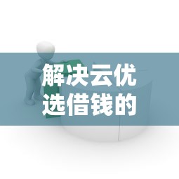 解决云优选借钱的7个短期贷款平台分享