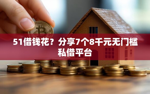 51借钱花？分享7个8千元无门槛私借平台