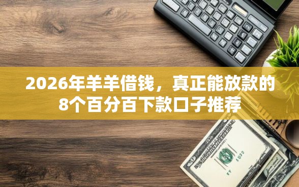 2026年羊羊借钱，真正能放款的8个百分百下款口子推荐