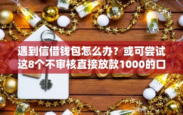 遇到信借钱包怎么办？或可尝试这8个不审核直接放款1000的口子