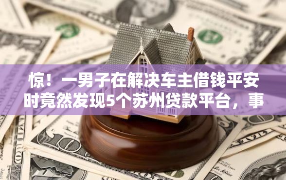 惊！一男子在解决车主借钱平安时竟然发现5个苏州贷款平台，事后分享了出来