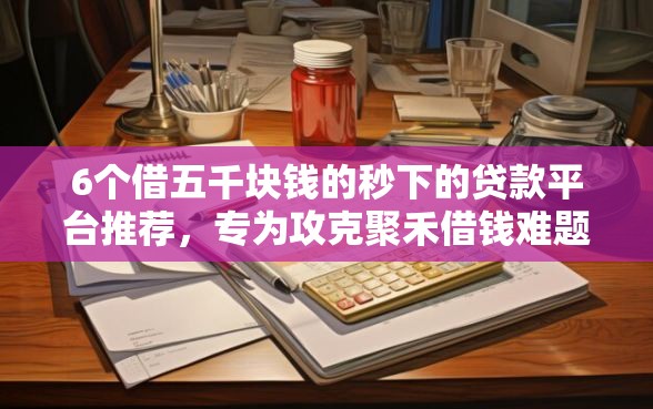 6个借五千块钱的秒下的贷款平台推荐，专为攻克聚禾借钱难题