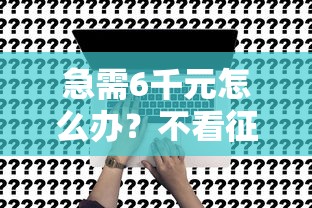 急需6千元怎么办？不看征信吗试试这8个无门槛平台