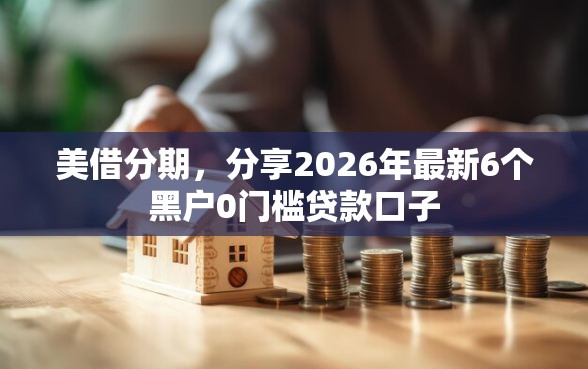 美借分期，分享2026年最新6个黑户0门槛贷款口子