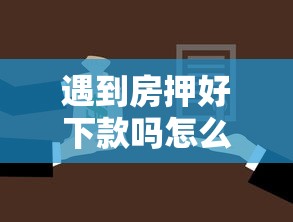 遇到房押好下款吗怎么办？或可尝试这5个贷款平台大全