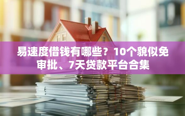 易速度借钱有哪些？10个貌似免审批、7天贷款平台合集