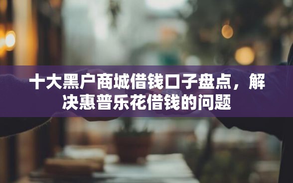 十大黑户商城借钱口子盘点，解决惠普乐花借钱的问题