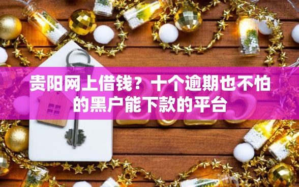 贵阳网上借钱？十个逾期也不怕的黑户能下款的平台