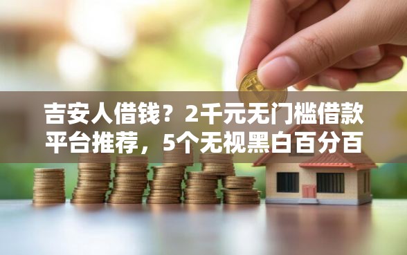 吉安人借钱？2千元无门槛借款平台推荐，5个无视黑白百分百下款的借款平台盘点
