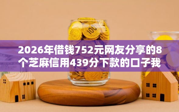 2026年借钱752元网友分享的8个芝麻信用439分下款的口子我觉得不错! 2026年借钱752元网友分享的8个芝麻信用439分下款的口子我觉得不错!