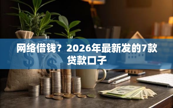 网络借钱？2026年最新发的7款贷款口子