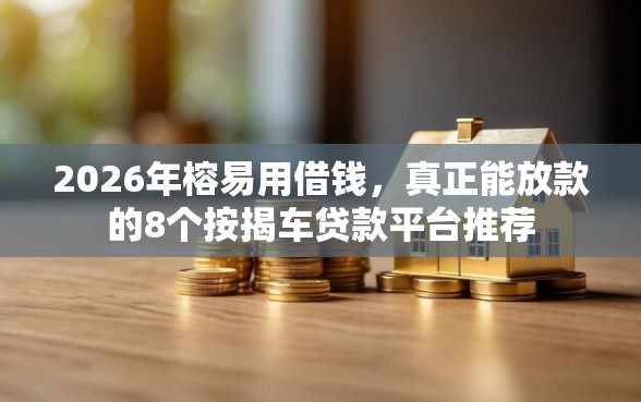 2026年榕易用借钱，真正能放款的8个按揭车贷款平台推荐