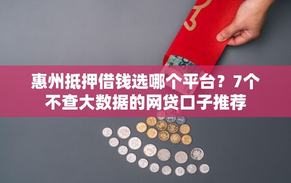 惠州抵押借钱选哪个平台？7个不查大数据的网贷口子推荐