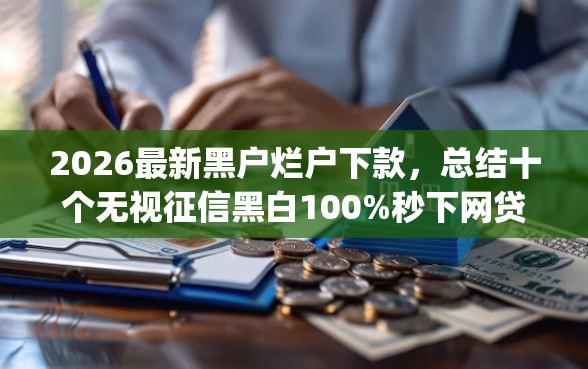 2026最新黑户烂户下款,总结十个无视征信黑白100%秒下网贷app! 2026最新黑户烂户下款,总结十个无视征信黑白100%秒下网贷app!
