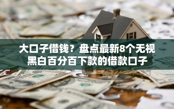 大口子借钱？盘点最新8个无视黑白百分百下款的借款口子
