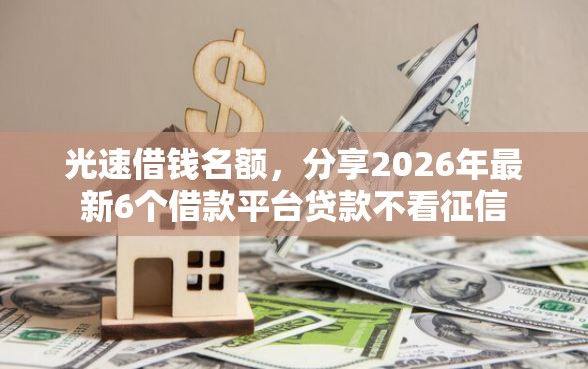 光速借钱名额,分享2026年最新6个借款平台贷款不看征信 光速借钱名额,分享2026年最新6个借款平台贷款不看征信