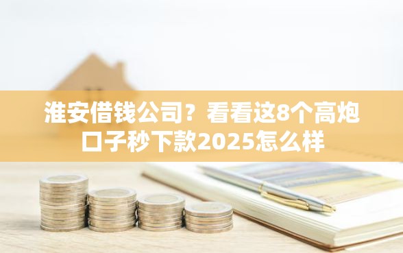淮安借钱公司？看看这8个高炮口子秒下款2025怎么样