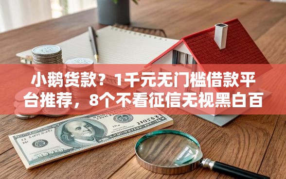 小鹅货款？1千元无门槛借款平台推荐，8个不看征信无视黑白百分百下款网贷软件盘点