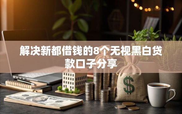 解决新都借钱的8个无视黑白贷款口子分享