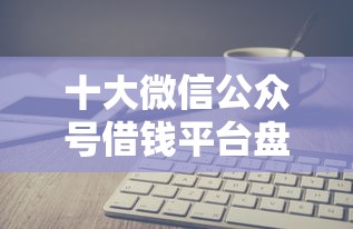 十大微信公众号借钱平台盘点,解决58借钱网址的问题 十大微信公众号借钱平台盘点,解决58借钱网址的问题