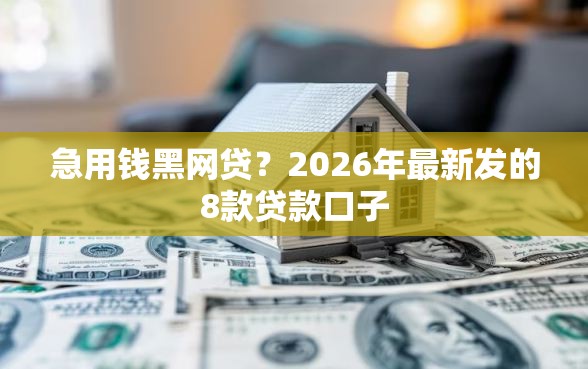 急用钱黑网贷?2026年最新发的8款贷款口子 急用钱黑网贷?2026年最新发的8款贷款口子