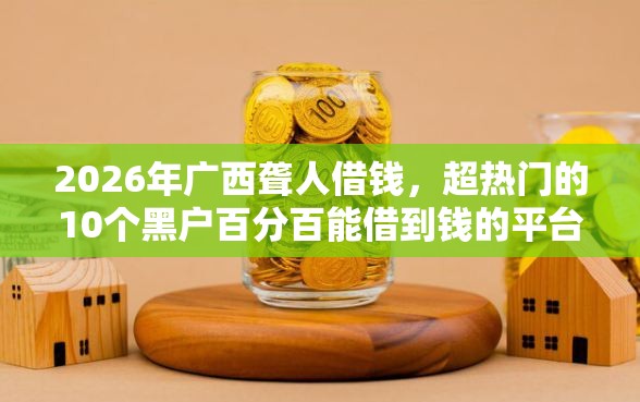 2026年广西聋人借钱，超热门的10个黑户百分百能借到钱的平台推荐