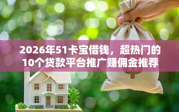 2026年51卡宝借钱，超热门的10个贷款平台推广赚佣金推荐