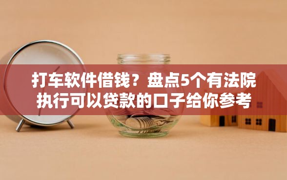 打车软件借钱？盘点5个有法院执行可以贷款的口子给你参考