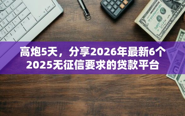 高炮5天，分享2026年最新6个2025无征信要求的贷款平台