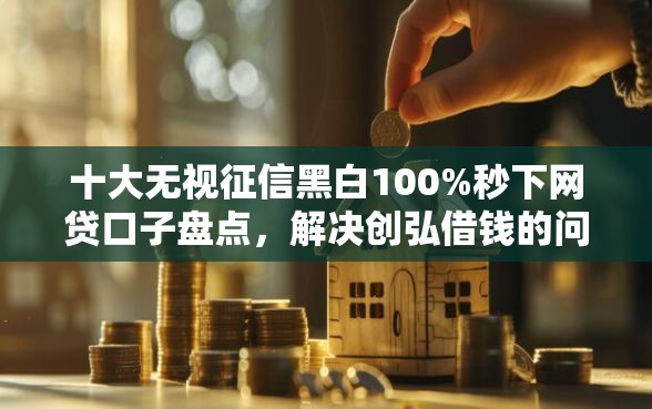 十大无视征信黑白100%秒下网贷口子盘点，解决创弘借钱的问题