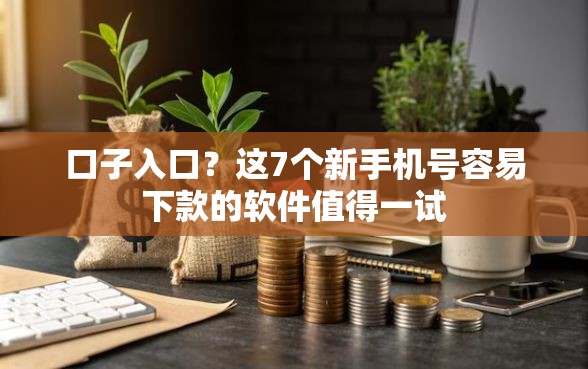 口子入口？这7个新手机号容易下款的软件值得一试