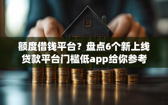额度借钱平台？盘点6个新上线贷款平台门槛低app给你参考
