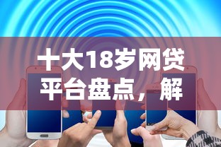 十大18岁网贷平台盘点，解决好申请的网贷的问题