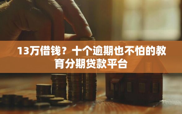 13万借钱？十个逾期也不怕的教育分期贷款平台