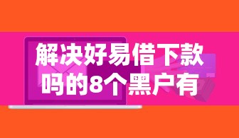 解决好易借下款吗的8个黑户有当前逾期什么软件能做贷款分享
