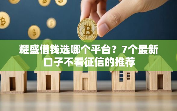 耀盛借钱选哪个平台？7个最新口子不看征信的推荐